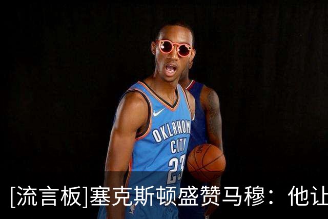 [流言板]塞克斯顿盛赞马穆：他让我想起乐福&和这样的队友搭档很舒服